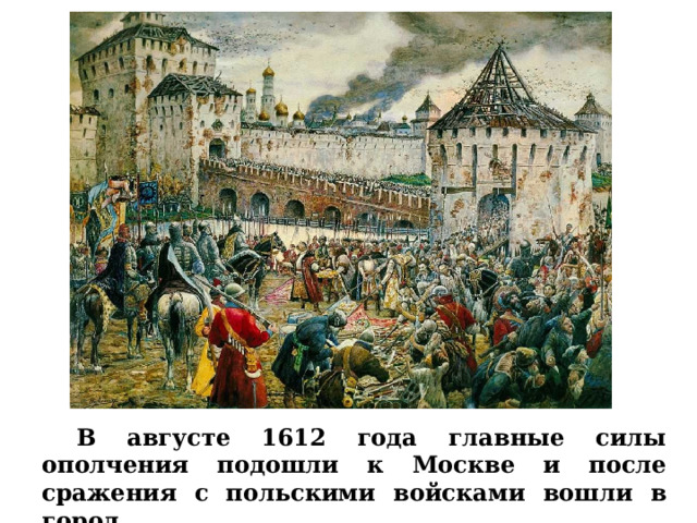  В августе 1612 года главные силы ополчения подошли к Москве и после сражения с польскими войсками вошли в город 