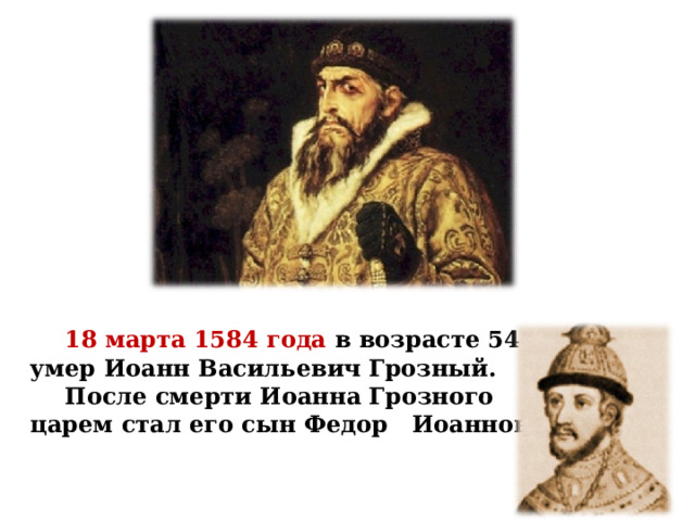  18 марта 1584 года в возрасте 54 лет умер Иоанн Васильевич Грозный.  После смерти Иоанна Грозного царем стал его сын Федор Иоаннович. 