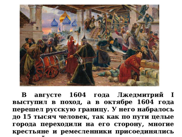  В августе 1604 года Лжедмитрий I выступил в поход, а в октябре 1604 года перешел русскую границу. У него набралось до 15 тысяч человек, так как по пути целые города переходили на его сторону, многие крестьяне и ремесленники присоединялись к его войску. 