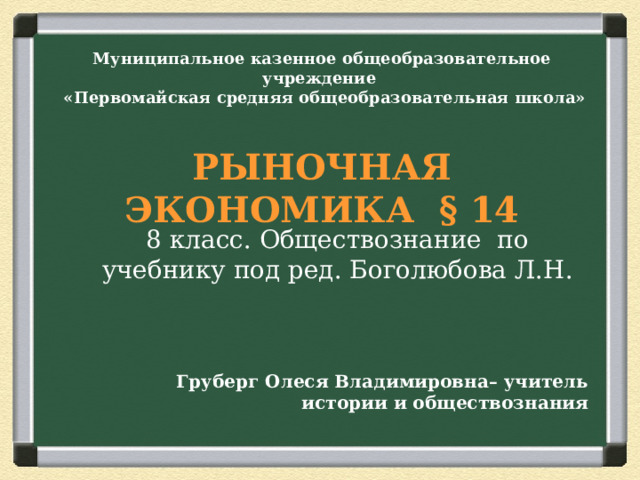 Муниципальное казенное общеобразовательное учреждение  «Первомайская средняя общеобразовательная школа»   РЫНОЧНАЯ ЭКОНОМИКА § 14   8 класс. Обществознание по учебнику под ред. Боголюбова Л.Н.  Груберг Олеся Владимировна– учитель истории и обществознания 