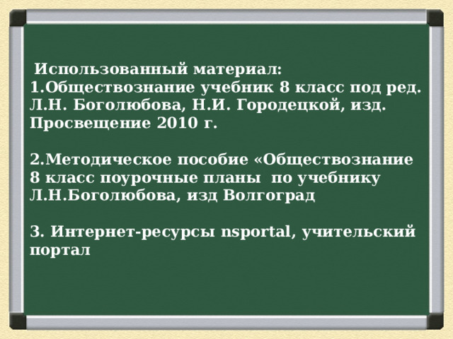  Использованный материал:  1.Обществознание учебник 8 класс под ред. Л.Н. Боголюбова, Н.И. Городецкой, изд. Просвещение 2010 г.   2.Методическое пособие «Обществознание 8 класс поурочные планы по учебнику Л.Н.Боголюбова, изд Волгоград   3. Интернет-ресурсы nsportal, учительский портал 