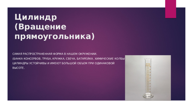 Цилиндр (Вращение прямоугольника) Самая распространенная форма в нашем окружении. (банка консервов, труба, кружка, свеча, батарейка. Химические колбы) Цилиндры устойчивы и имеют большой объем при одинаковой высоте. 