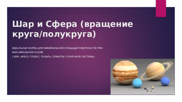 Шар и Сфера (вращение круга/полукруга) Идеальная форма для минимальной площади поверхности при максимальном оъеме. ( мяч, арбуз, глобус, пузырь, планеты солнечной системы) 
