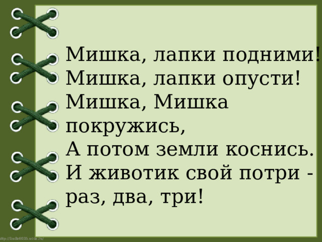 Мишка, лапки подними!  Мишка, лапки опусти!  Мишка, Мишка покружись,  А потом земли коснись.  И животик свой потри - раз, два, три! 