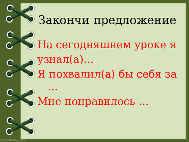 Закончи предложение На сегодняшнем уроке я узнал(а)… Я похвалил(а) бы себя за … Мне понравилось … 