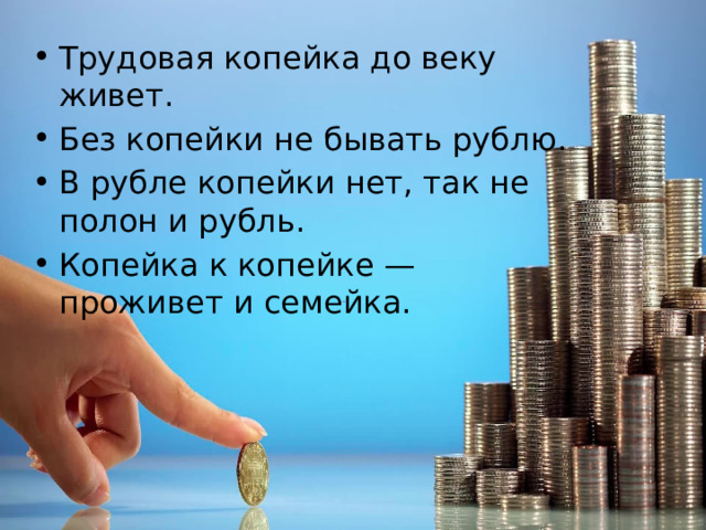 Трудовая копейка до веку живет. Без копейки не бывать рублю. В рубле копейки нет, так не полон и рубль. Копейка к копейке — проживет и семейка. 