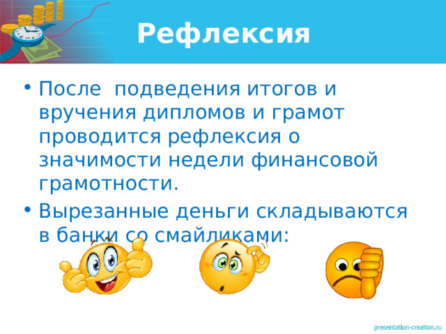 Рефлексия  После подведения итогов и вручения дипломов и грамот  проводится рефлексия о значимости недели финансовой грамотности. Вырезанные деньги складываются в банки со смайликами:     