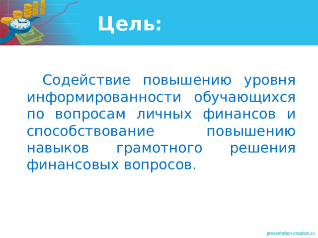 Цель:     Содействие повышению уровня информированности обучающихся по вопросам личных финансов и способствование повышению навыков грамотного решения финансовых вопросов. 