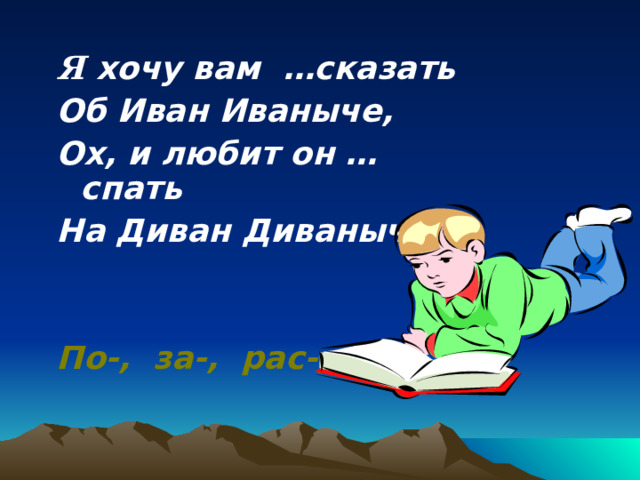 Я хочу вам …сказать Об Иван Иваныче, Ох, и любит он …спать На Диван Диваныче.   По-, за-, рас-, на-. 