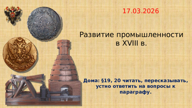 17.03.2026   Развитие промышленности  в XVIII в. Дома: §19, 20 читать, пересказывать, устно ответить на вопросы к параграфу. 