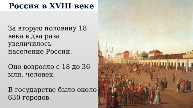 Россия в XVIII веке За вторую половину 18 века в два раза увеличилось население России. Оно возросло с 18 до 36 млн. человек. В государстве было около 630 городов. 