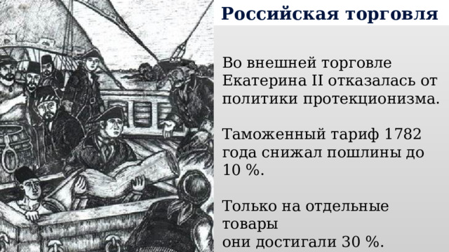 Российская торговля Во внешней торговле Екатерина II отказалась от политики протекционизма. Таможенный тариф 1782 года снижал пошлины до 10 %. Только на отдельные товары они достигали 30 %. 