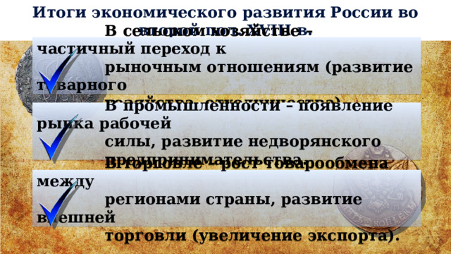 Итоги экономического развития России во второй пол. XVIII в.  В сельском хозяйстве – частичный переход к  рыночным отношениям (развитие товарного  хозяйства, отходничества).  В промышленности – появление рынка рабочей  силы, развитие недворянского  предпринимательства.  В торговле – рост товарообмена между  регионами страны, развитие внешней  торговли (увеличение экспорта). 