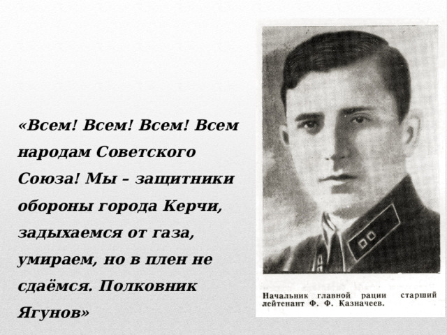 «Всем! Всем! Всем! Всем народам Советского Союза! Мы – защитники обороны города Керчи, задыхаемся от газа, умираем, но в плен не сдаёмся. Полковник Ягунов» 