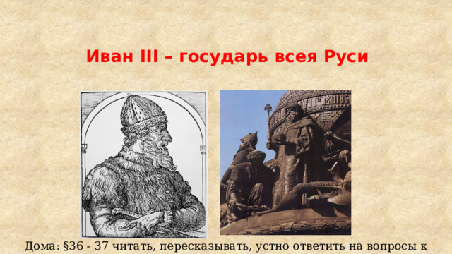 Иван III – государь всея Руси Дома: §36 - 37 читать, пересказывать, устно ответить на вопросы к параграфу, таблица 