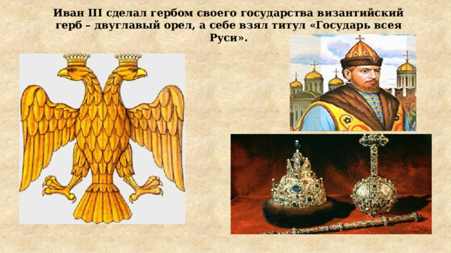 Иван III сделал гербом своего государства византийский герб – двуглавый орел, а себе взял титул «Государь всея Руси».  