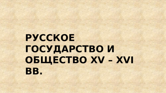 РУССКОЕ ГОСУДАРСТВО И ОБЩЕСТВО XV – XVI вв. 