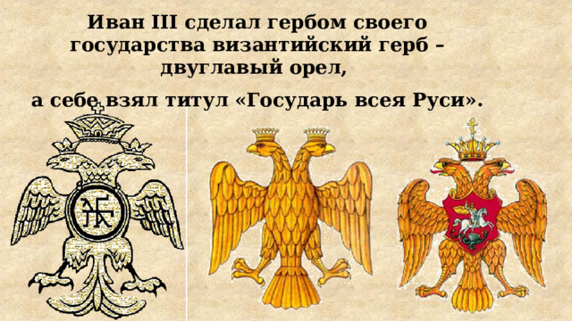 Иван III сделал гербом своего государства византийский герб – двуглавый орел, а себе взял титул «Государь всея Руси».  