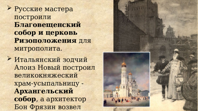 Русские мастера построили Благовещенский собор и церковь Ризоположения для митрополита. Итальянский зодчий Алоиз Новый построил великокняжеский храм-усыпальницу - Архангельский собор , а архитектор Бон Фрязин возвел колокольню Ивана Великого . . 
