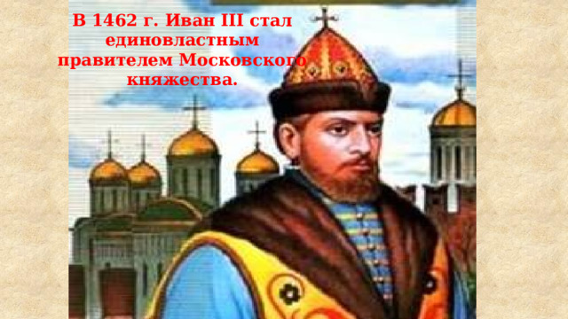 В 1462 г. Иван III стал единовластным правителем Московского княжества. 
