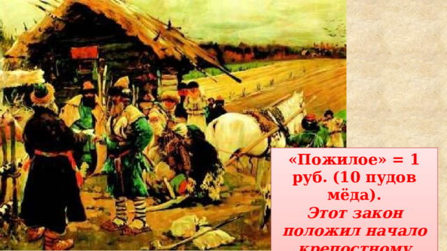 «Пожилое» = 1 руб. (10 пудов мёда). Этот закон положил начало крепостному праву на Руси. 