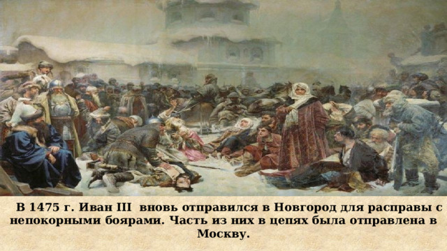  В 1475 г. Иван III  вновь отправился в Новгород для расправы с непокорными боярами. Часть из них в цепях была отправлена в Москву. 