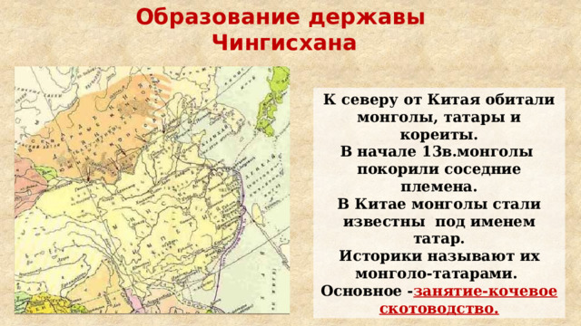 Образование державы  Чингисхана К северу от Китая обитали монголы, татары и кореиты. В начале 13в.монголы покорили соседние племена. В Китае монголы стали известны под именем татар. Историки называют их монголо-татарами. Основное - занятие-кочевое скотоводство. 