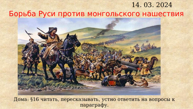 14. 03. 2024 Борьба Руси против монгольского нашествия Дома: §16 читать, пересказывать, устно ответить на вопросы к параграфу. 