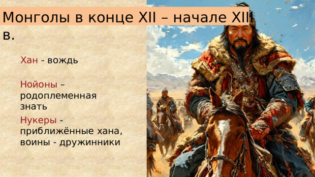 Монголы в конце XII – начале XIII в. Хан - вождь Нойоны – родоплеменная знать Нукеры - приближённые хана, воины - дружинники  
