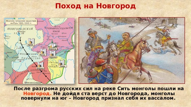 Поход на Новгород  После разгрома русских сил на реке Сить монголы пошли на Новгород. Не дойдя ста верст до Новгорода, монголы повернули на юг – Новгород признал себя их вассалом. 