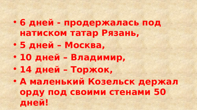 6 дней - продержалась под натиском татар Рязань, 5 дней – Москва, 10 дней – Владимир, 14 дней – Торжок, А маленький Козельск держал орду под своими стенами 50 дней! 