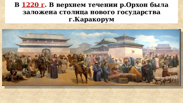 В 1220 г . В верхнем течении р.Орхон была заложена столица нового государства г.Каракорум 