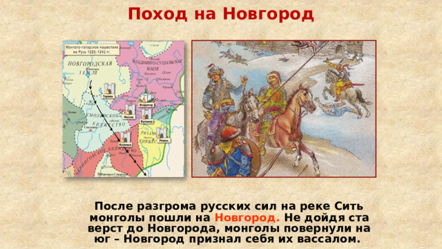 Поход на Новгород  После разгрома русских сил на реке Сить монголы пошли на Новгород. Не дойдя ста верст до Новгорода, монголы повернули на юг – Новгород признал себя их вассалом. 