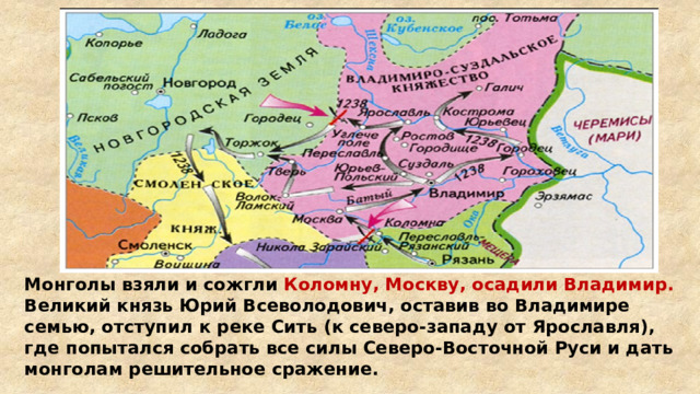 Монголы взяли и сожгли Коломну, Москву, осадили Владимир. Великий князь Юрий Всеволодович, оставив во Владимире семью, отступил к реке Сить (к северо-западу от Ярославля), где попытался собрать все силы Северо-Восточной Руси и дать монголам решительное сражение. 