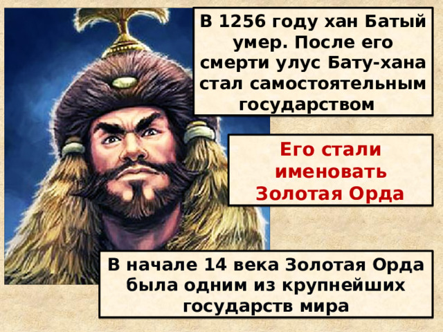 В 1256 году хан Батый умер. После его смерти улус Бату-хана стал самостоятельным государством Его стали именовать Золотая Орда В начале 14 века Золотая Орда была одним из крупнейших государств мира 