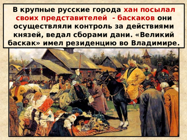 В крупные русские города хан посылал своих представителей - баскаков они осуществляли контроль за действиями князей, ведал сборами дани. «Великий баскак» имел резиденцию во Владимире. 