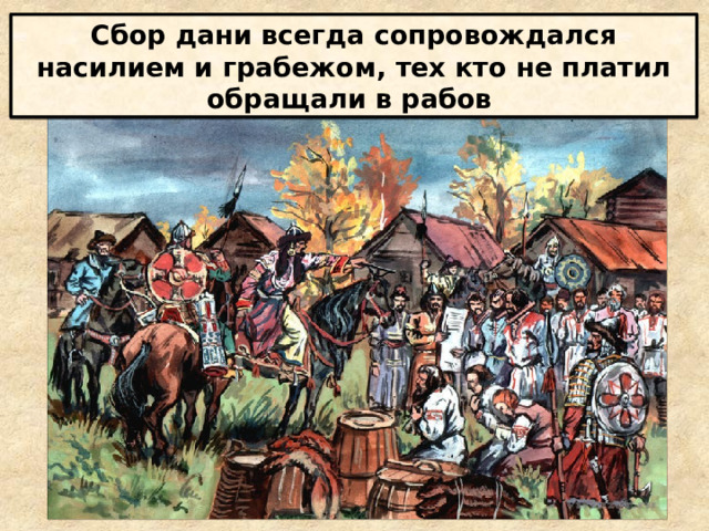 Сбор дани всегда сопровождался насилием и грабежом, тех кто не платил обращали в рабов 