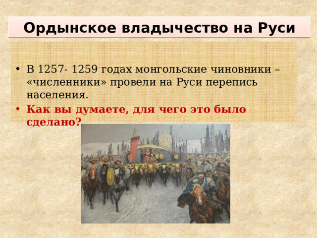 Ордынское владычество на Руси В 1257- 1259 годах монгольские чиновники – «численники» провели на Руси перепись населения. Как вы думаете, для чего это было сделано? 