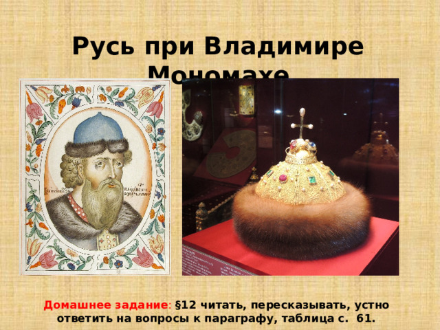 Русь при Владимире Мономахе Домашнее задание :  §12 читать, пересказывать, устно ответить на вопросы к параграфу, таблица с. 61. 