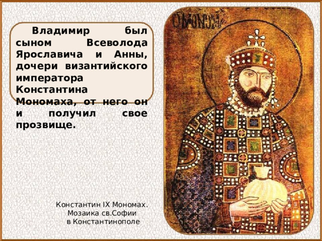 Владимир был сыном Всеволода Ярославича и Анны, дочери византийского императора Константина Мономаха, от него он и получил свое прозвище. Константин IX Мономах. Мозаика св.Софии в Константинополе 