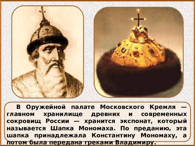 В Оружейной палате Московского Кремля — главном хранилище древних и современных сокровищ России — хранится экспонат, который называется Шапка Мономаха. По преданию, эта шапка принадлежала Константину Мономаху, а потом была передана греками Владимиру. 