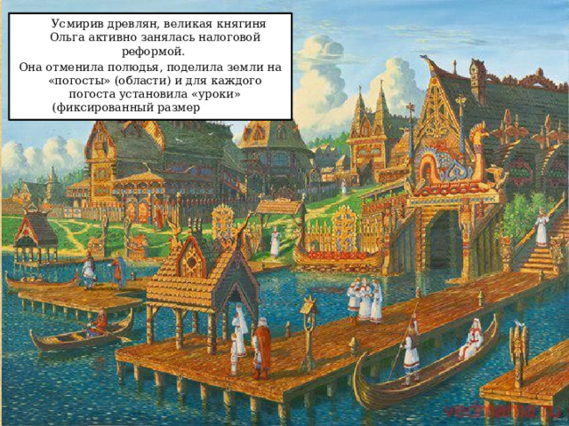  Усмирив древлян, великая княгиня Ольга активно занялась налоговой реформой. Она отменила полюдья, поделила земли на «погосты» (области) и для каждого погоста установила «уроки» (фиксированный размер подати). 