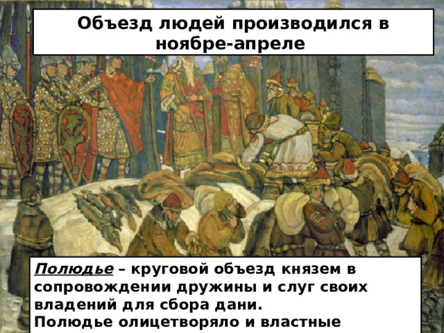 Объезд людей производился в ноябре-апреле Полюдье – круговой объезд князем в сопровождении дружины и слуг своих владений для сбора дани. Полюдье олицетворяло и властные функции князя: административные и судебные. 