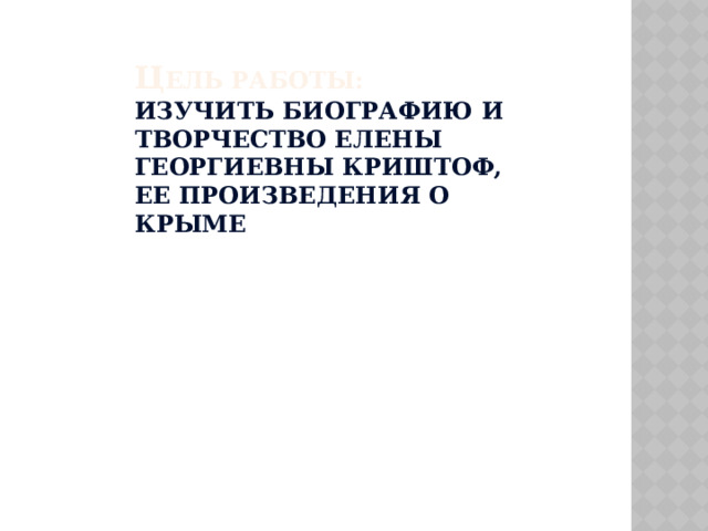 Ц ель работы: изучить биографию и творчество Елены Георгиевны Криштоф, ее произведения о Крыме 