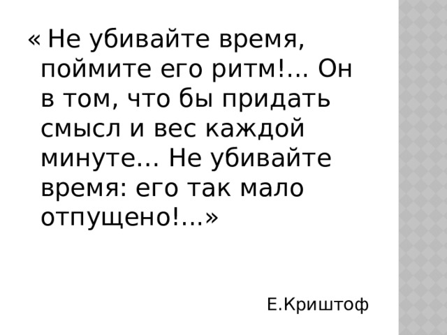 «  Не убивайте время, поймите его ритм!... Он в том, что бы придать смысл и вес каждой минуте… Не убивайте время: его так мало отпущено!...» Е.Криштоф 