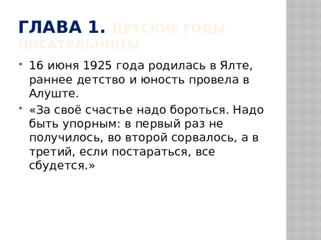 Глава 1.  Д етские годы писательницы 16 июня 1925 года родилась в Ялте, раннее детство и юность провела в Алуште. «За своё счастье надо бороться. Надо быть упорным: в первый раз не получилось, во второй сорвалось, а в третий, если постараться, все сбудется.» 
