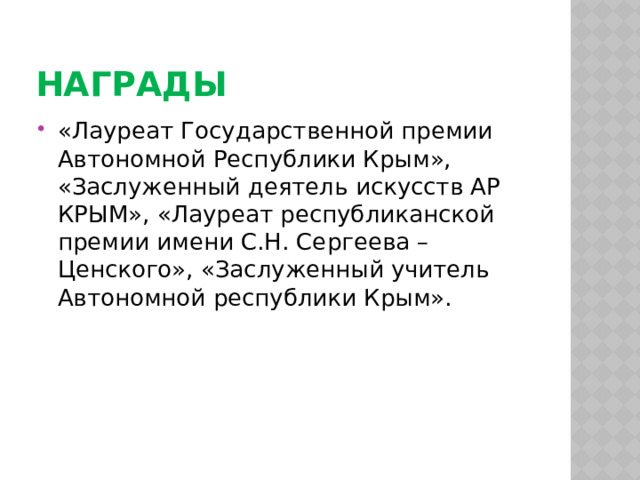 НАГРАДЫ «Лауреат Государственной премии Автономной Республики Крым», «Заслуженный деятель искусств АР КРЫМ», «Лауреат республиканской премии имени С.Н. Сергеева – Ценского», «Заслуженный учитель Автономной республики Крым». 