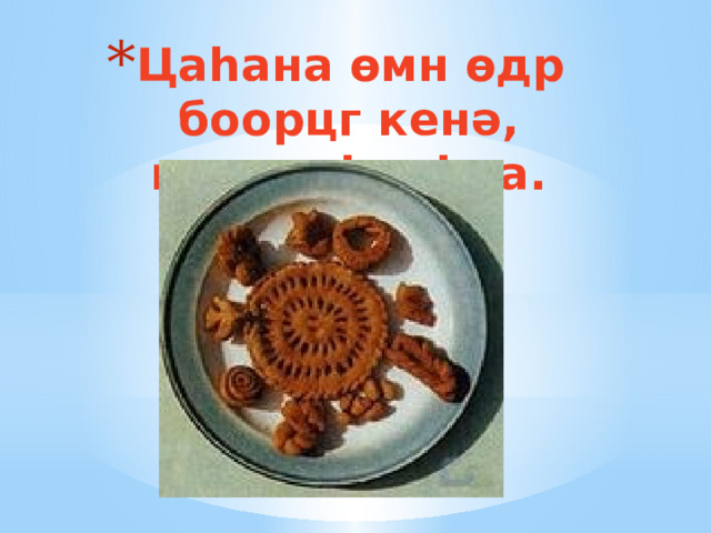 Цаhана өмн өдр боорцг кенə, күңшү hарhна. 