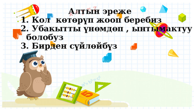  Алтын эреже  1. Кол көтөрүп жооп беребиз  2. Убакытты үнөмдөп , ынтымактуу болобуз  3. Бирден сүйлөйбүз 