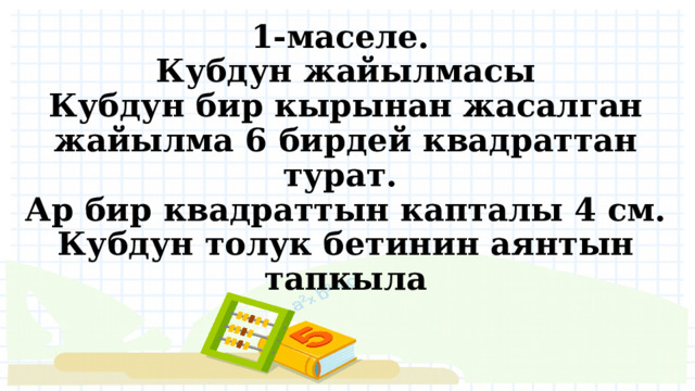 1-маселе.  Кубдун жайылмасы  Кубдун бир кырынан жасалган жайылма 6 бирдей квадраттан турат.  Ар бир квадраттын капталы 4 см.  Кубдун толук бетинин аянтын тапкыла 